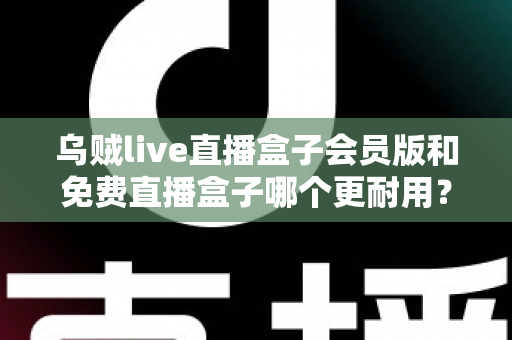 乌贼live直播盒子会员版和免费直播盒子哪个更耐用?深度对比解析与选购指南 乌贼live直播盒子会员版和免费直播盒子哪个更耐用?深度对比解析与选购指南