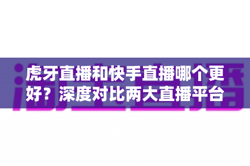 虎牙直播和快手直播哪个更好?深度对比两大直播平台,帮你找到最适合自己的选择 虎牙直播和快手直播哪个更好?深度对比两大直播平台,帮你找到最适合自己的选择