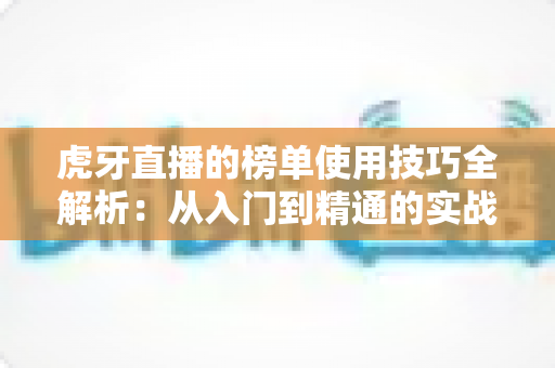虎牙直播的榜单使用技巧全解析：从入门到精通的实战指南