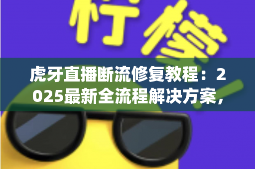 虎牙直播断流修复教程：2025最新全流程解决方案，快速告别卡顿 buffering
