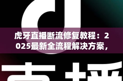 虎牙直播断流修复教程：2025最新全流程解决方案，快速告别卡顿 buffering