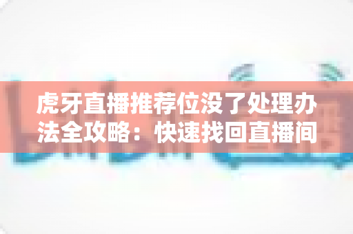 虎牙直播推荐位没了处理办法全攻略:快速找回直播间流量与曝光的实用指南 虎牙直播推荐位没了处理办法全攻略:快速找回直播间流量与曝光的实用指南