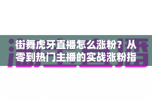 街舞虎牙直播怎么涨粉?从零到热门主播的实战涨粉指南 街舞虎牙直播怎么涨粉?从零到热门主播的实战涨粉指南