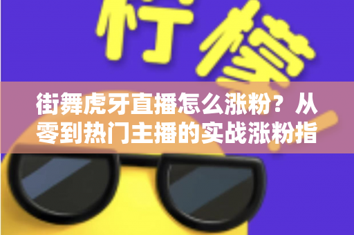 街舞虎牙直播怎么涨粉?从零到热门主播的实战涨粉指南 街舞虎牙直播怎么涨粉?从零到热门主播的实战涨粉指南