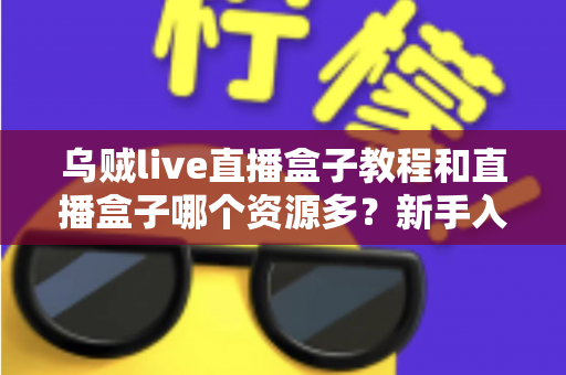 乌贼live直播盒子教程和直播盒子哪个资源多?新手入门与资源对比全解析 乌贼live直播盒子教程和直播盒子哪个资源多?新手入门与资源对比全解析
