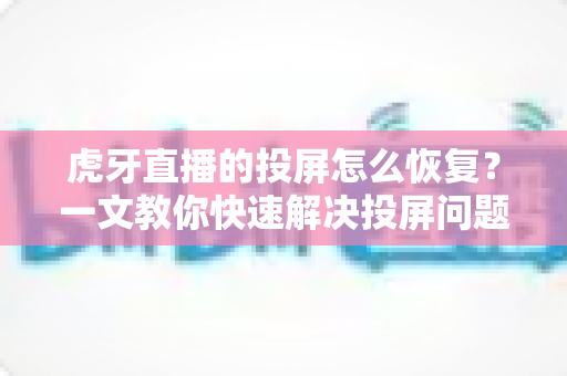 虎牙直播的投屏怎么恢复?一文教你快速解决投屏问题,畅享大屏观赛体验 虎牙直播的投屏怎么恢复?一文教你快速解决投屏问题,畅享大屏观赛体验