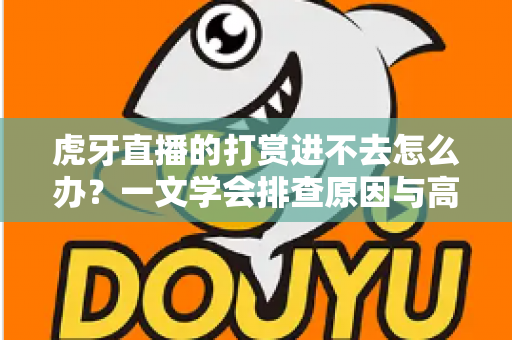 虎牙直播的打赏进不去怎么办？一文学会排查原因与高效解决方案