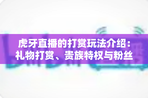 虎牙直播的打赏玩法介绍:礼物打赏、贵族特权与粉丝互动全攻略 虎牙直播的打赏玩法介绍:礼物打赏、贵族特权与粉丝互动全攻略