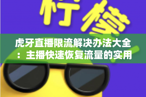 虎牙直播限流解决办法大全:主播快速恢复流量的实用运营指南 虎牙直播限流解决办法大全:主播快速恢复流量的实用运营指南