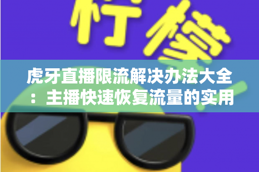 虎牙直播限流解决办法大全:主播快速恢复流量的实用运营指南 虎牙直播限流解决办法大全:主播快速恢复流量的实用运营指南
