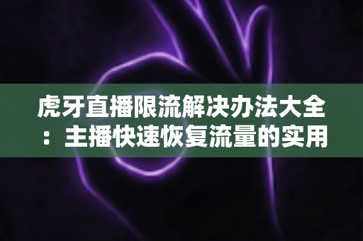 虎牙直播限流解决办法大全:主播快速恢复流量的实用运营指南 虎牙直播限流解决办法大全:主播快速恢复流量的实用运营指南