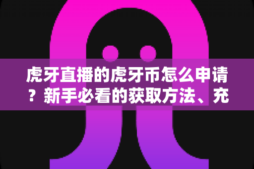 虎牙直播的虎牙币怎么申请?新手必看的获取方法、充值流程与常见问题全攻略 虎牙直播的虎牙币怎么申请?新手必看的获取方法、充值流程与常见问题全攻略