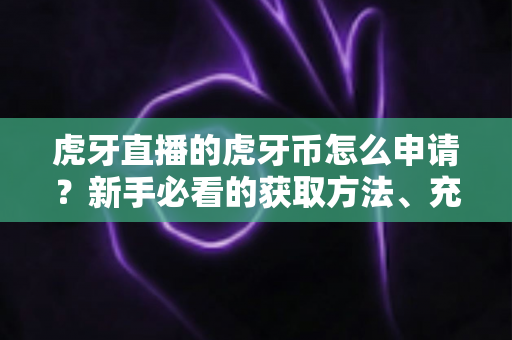 虎牙直播的虎牙币怎么申请?新手必看的获取方法、充值流程与常见问题全攻略 虎牙直播的虎牙币怎么申请?新手必看的获取方法、充值流程与常见问题全攻略