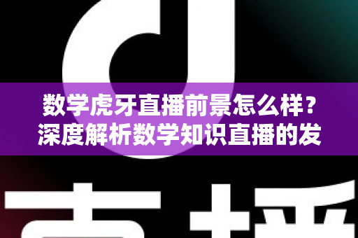 数学虎牙直播前景怎么样?深度解析数学知识直播的发展机遇与挑战 数学虎牙直播前景怎么样?深度解析数学知识直播的发展机遇与挑战