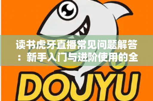 读书虎牙直播常见问题解答:新手入门与进阶使用的全方位指南 读书虎牙直播常见问题解答:新手入门与进阶使用的全方位指南