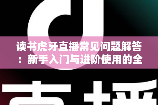 读书虎牙直播常见问题解答:新手入门与进阶使用的全方位指南 读书虎牙直播常见问题解答:新手入门与进阶使用的全方位指南