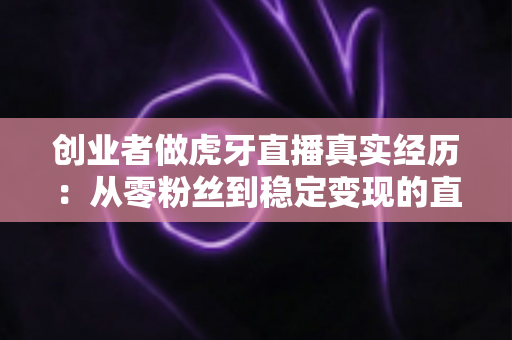 创业者做虎牙直播真实经历:从零粉丝到稳定变现的直播创业实战复盘 创业者做虎牙直播真实经历:从零粉丝到稳定变现的直播创业实战复盘