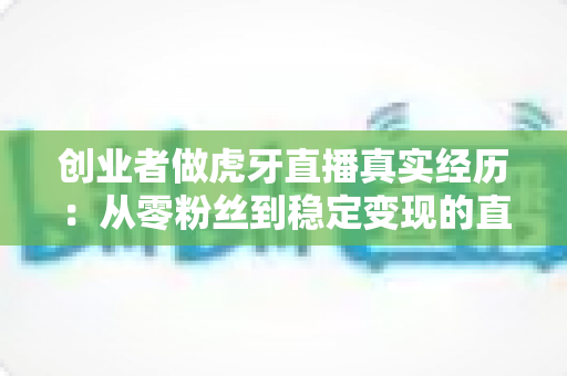 创业者做虎牙直播真实经历:从零粉丝到稳定变现的直播创业实战复盘 创业者做虎牙直播真实经历:从零粉丝到稳定变现的直播创业实战复盘