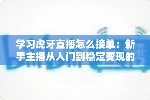 学习虎牙直播怎么接单：新手主播从入门到稳定变现的全流程实战指南