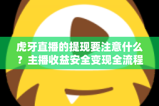 虎牙直播的提现要注意什么?主播收益安全变现全流程避坑指南 虎牙直播的提现要注意什么?主播收益安全变现全流程避坑指南