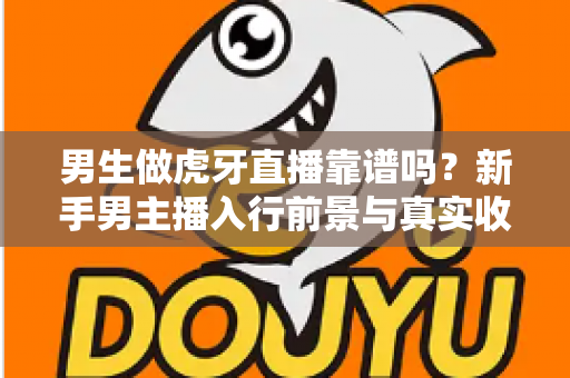 男生做虎牙直播靠谱吗?新手男主播入行前景与真实收益全面解析 男生做虎牙直播靠谱吗?新手男主播入行前景与真实收益全面解析