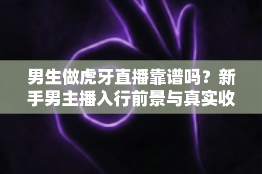 男生做虎牙直播靠谱吗?新手男主播入行前景与真实收益全面解析 男生做虎牙直播靠谱吗?新手男主播入行前景与真实收益全面解析