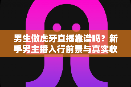 男生做虎牙直播靠谱吗?新手男主播入行前景与真实收益全面解析 男生做虎牙直播靠谱吗?新手男主播入行前景与真实收益全面解析