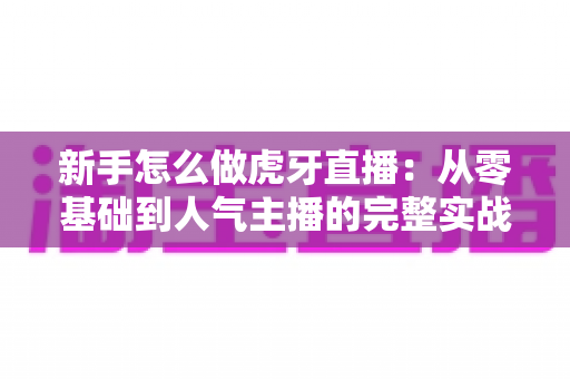 新手怎么做虎牙直播：从零基础到人气主播的完整实战指南