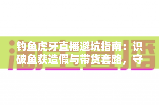 钓鱼虎牙直播避坑指南:识破鱼获造假与带货套路,守护钓友的钱包与热情 钓鱼虎牙直播避坑指南:识破鱼获造假与带货套路,守护钓友的钱包与热情