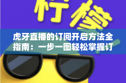 虎牙直播的订阅开启方法全指南:一步一图轻松掌握订阅技巧,畅享专属主播互动权益 虎牙直播的订阅开启方法全指南:一步一图轻松掌握订阅技巧,畅享专属主播互动权益