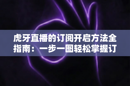虎牙直播的订阅开启方法全指南:一步一图轻松掌握订阅技巧,畅享专属主播互动权益 虎牙直播的订阅开启方法全指南:一步一图轻松掌握订阅技巧,畅享专属主播互动权益