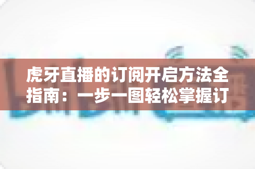 虎牙直播的订阅开启方法全指南:一步一图轻松掌握订阅技巧,畅享专属主播互动权益 虎牙直播的订阅开启方法全指南:一步一图轻松掌握订阅技巧,畅享专属主播互动权益