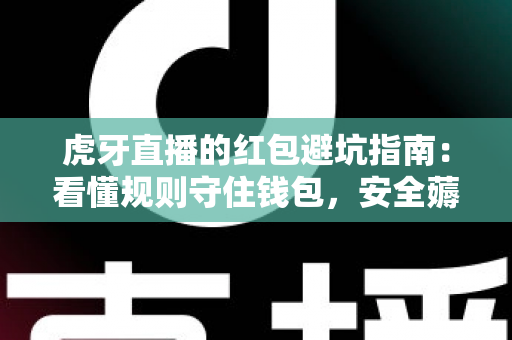 虎牙直播的红包避坑指南：看懂规则守住钱包，安全薅羊毛不踩雷的实用攻略