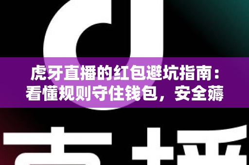 虎牙直播的红包避坑指南：看懂规则守住钱包，安全薅羊毛不踩雷的实用攻略