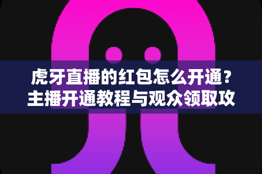 虎牙直播的红包怎么开通?主播开通教程与观众领取攻略全解析 虎牙直播的红包怎么开通?主播开通教程与观众领取攻略全解析