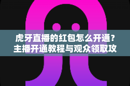 虎牙直播的红包怎么开通?主播开通教程与观众领取攻略全解析 虎牙直播的红包怎么开通?主播开通教程与观众领取攻略全解析