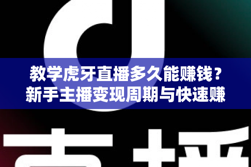 教学虎牙直播多久能赚钱？新手主播变现周期与快速赚钱实战攻略全面解析