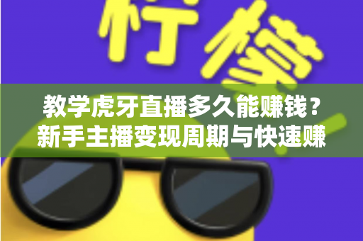 教学虎牙直播多久能赚钱？新手主播变现周期与快速赚钱实战攻略全面解析