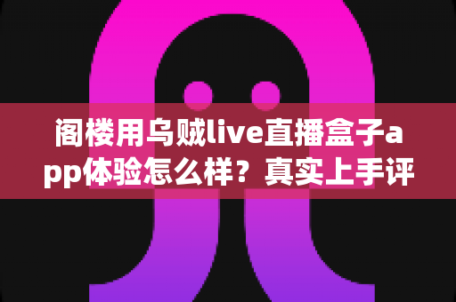 阁楼用乌贼live直播盒子app体验怎么样?真实上手评测与深度使用感受全解析 阁楼用乌贼live直播盒子app体验怎么样?真实上手评测与深度使用感受全解析