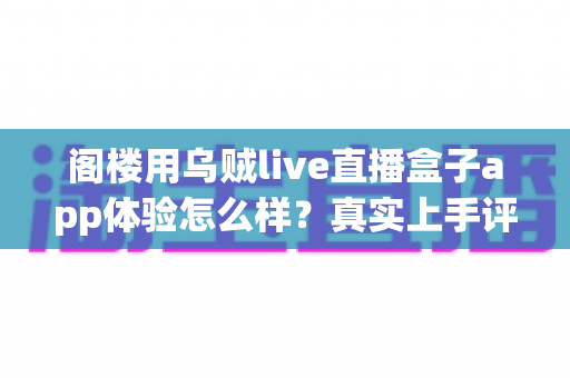 阁楼用乌贼live直播盒子app体验怎么样?真实上手评测与深度使用感受全解析 阁楼用乌贼live直播盒子app体验怎么样?真实上手评测与深度使用感受全解析