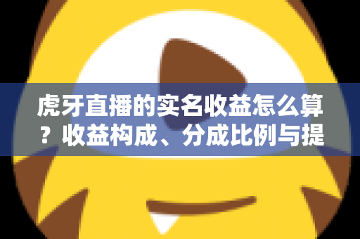 虎牙直播的实名收益怎么算?收益构成、分成比例与提现全流程权威解析 虎牙直播的实名收益怎么算?收益构成、分成比例与提现全流程权威解析