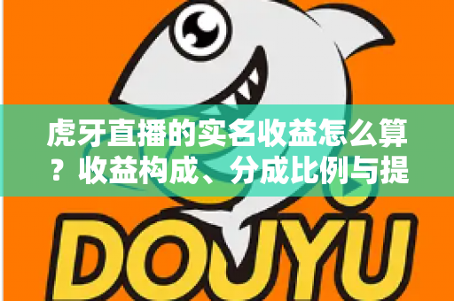 虎牙直播的实名收益怎么算?收益构成、分成比例与提现全流程权威解析 虎牙直播的实名收益怎么算?收益构成、分成比例与提现全流程权威解析