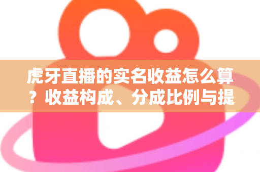 虎牙直播的实名收益怎么算?收益构成、分成比例与提现全流程权威解析 虎牙直播的实名收益怎么算?收益构成、分成比例与提现全流程权威解析