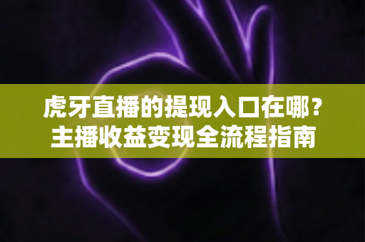 虎牙直播的提现入口在哪?主播收益变现全流程指南 虎牙直播的提现入口在哪?主播收益变现全流程指南