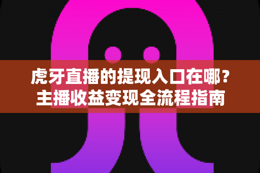 虎牙直播的提现入口在哪?主播收益变现全流程指南 虎牙直播的提现入口在哪?主播收益变现全流程指南