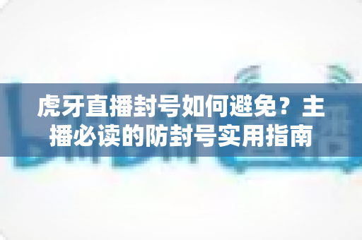 虎牙直播封号如何避免?主播必读的防封号实用指南 虎牙直播封号如何避免?主播必读的防封号实用指南