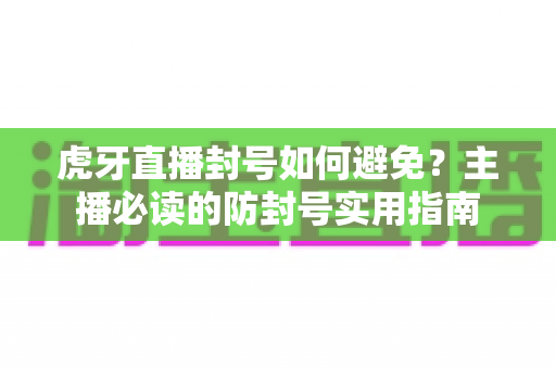 虎牙直播封号如何避免?主播必读的防封号实用指南 虎牙直播封号如何避免?主播必读的防封号实用指南