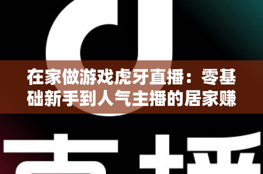 在家做游戏虎牙直播：零基础新手到人气主播的居家赚钱全攻略