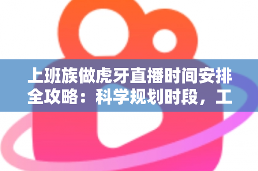 上班族做虎牙直播时间安排全攻略:科学规划时段,工作直播两不误 上班族做虎牙直播时间安排全攻略:科学规划时段,工作直播两不误