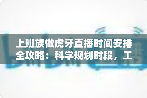 上班族做虎牙直播时间安排全攻略:科学规划时段,工作直播两不误 上班族做虎牙直播时间安排全攻略:科学规划时段,工作直播两不误